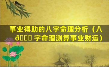 事业得助的八字命理分析（八 🍁 字命理测算事业财运）